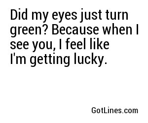 Did my eyes just turn green? Because when I see you, I feel like I'm getting lucky.
