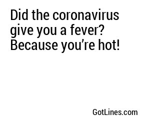 Did the coronavirus give you a fever? Because you’re hot!

