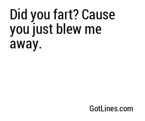 Did you fart? Cause you just blew me away. 
