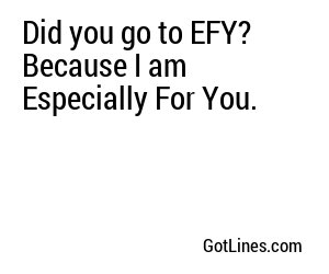 Did you go to EFY? Because I am Especially For You.
