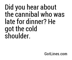 Did you hear about the cannibal who was late for dinner? He got the cold shoulder.

