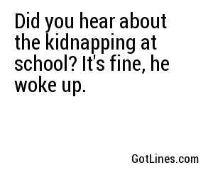 Did you hear about the kidnapping at school? It's fine, he woke up.
