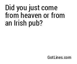 Did you just come from heaven or from an Irish pub?