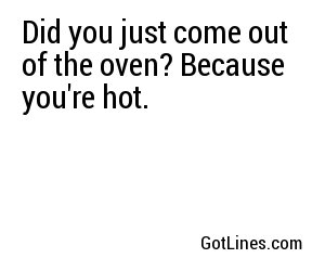 Did you just come out of the oven? Because you're hot.