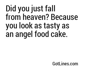 Did you just fall from heaven? Because you look as tasty as an angel food cake.