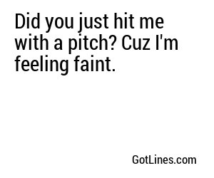 Did you just hit me with a pitch? Cuz I'm feeling faint.
