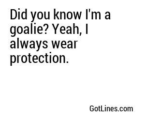 Did you know I'm a goalie? Yeah, I always wear protection.
