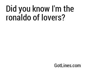 Did you know I'm the ronaldo of lovers?
