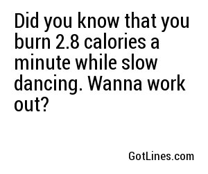 Did you know that you burn 2.8 calories a minute while slow dancing. Wanna work out?
