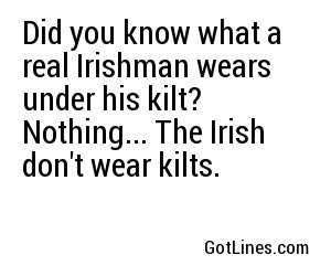 Did you know what a real Irishman wears under his kilt? Nothing... The Irish don't wear kilts.
