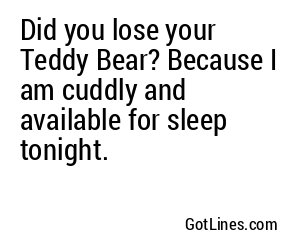 Did you lose your Teddy Bear? Because I am cuddly and available for sleep tonight.