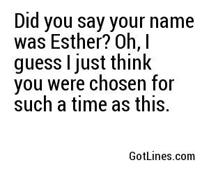 Did you say your name was Esther? Oh, I guess I just think you were chosen for such a time as this.