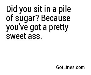 Did you sit in a pile of sugar? Because you've got a pretty sweet ass.