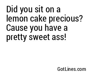 Did you sit on a lemon cake precious? Cause you have a pretty sweet ass!