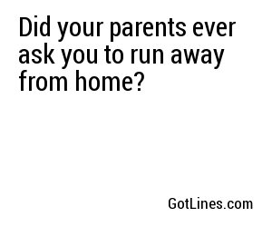 Did your parents ever ask you to run away from home?