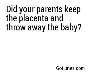 Did your parents keep the placenta and throw away the baby?