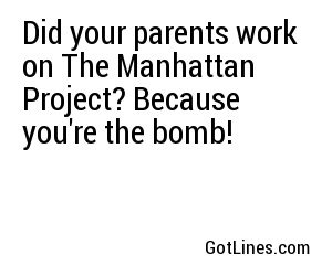 Did your parents work on The Manhattan Project? Because you're the bomb!