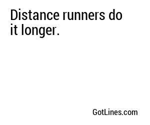 Distance runners do it longer.

