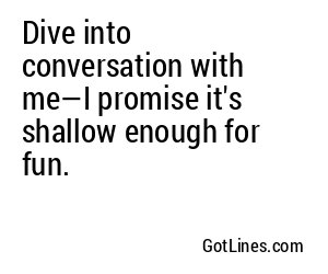 Dive into conversation with me—I promise it's shallow enough for fun.