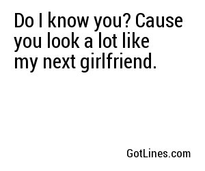 Do I know you? Cause you look a lot like my next girlfriend.