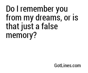 Do I remember you from my dreams, or is that just a false memory?
