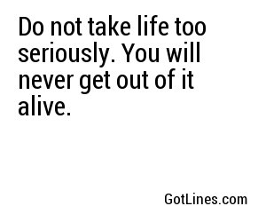 Do not take life too seriously. You will never get out of it alive.