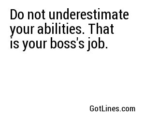 Do not underestimate your abilities. That is your boss's job.