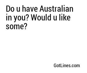 Do u have Australian in you? Would u like some?
