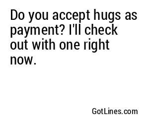 Do you accept hugs as payment? I'll check out with one right now.