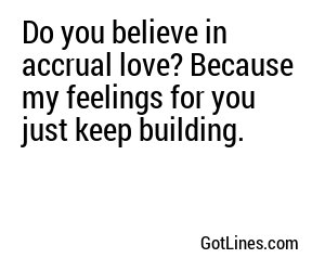 Do you believe in accrual love? Because my feelings for you just keep building.
