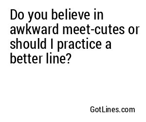Do you believe in awkward meet-cutes or should I practice a better line?