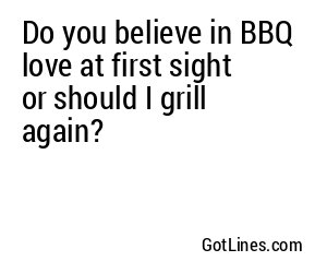 Do you believe in BBQ love at first sight or should I grill again?