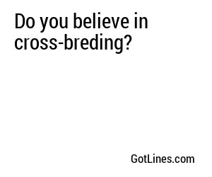 Do you believe in cross-breding?
