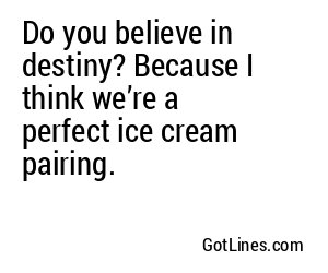 Do you believe in destiny? Because I think we’re a perfect ice cream pairing.