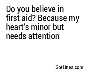 Do you believe in first aid? Because my heart's minor but needs attention