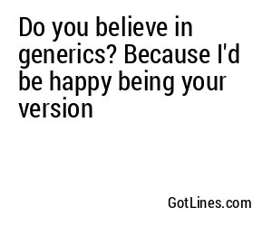 Do you believe in generics? Because I'd be happy being your version