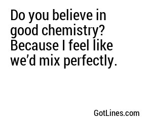 Do you believe in good chemistry? Because I feel like we’d mix perfectly.
