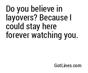 Do you believe in layovers? Because I could stay here forever watching you.