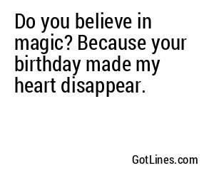 Do you believe in magic? Because your birthday made my heart disappear.