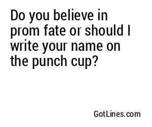 Do you believe in prom fate or should I write your name on the punch cup?