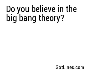 Do you believe in the big bang theory?
