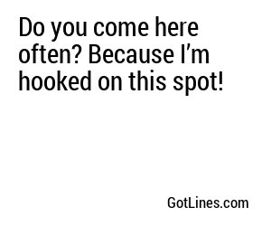 Do you come here often? Because I’m hooked on this spot!
