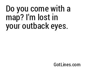 Do you come with a map? I’m lost in your outback eyes.
