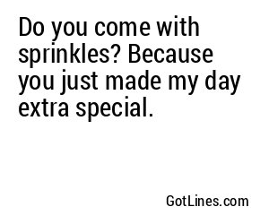 Do you come with sprinkles? Because you just made my day extra special.