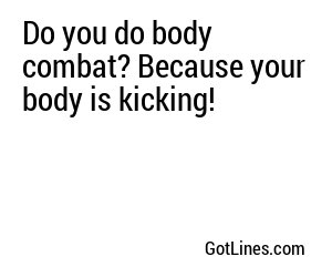 Do you do body combat? Because your body is kicking!
