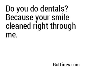 Do you do dentals? Because your smile cleaned right through me.