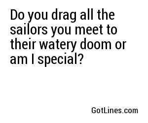 Do you drag all the sailors you meet to their watery doom or am I special?
