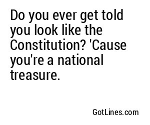 Do you ever get told you look like the Constitution? 'Cause you're a national treasure.