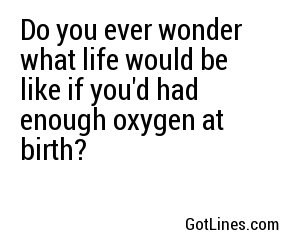 Do you ever wonder what life would be like if you'd had enough oxygen at birth?