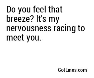 Do you feel that breeze? It's my nervousness racing to meet you.